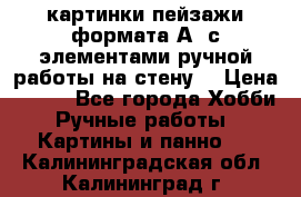  картинки-пейзажи формата А4 с элементами ручной работы на стену. › Цена ­ 599 - Все города Хобби. Ручные работы » Картины и панно   . Калининградская обл.,Калининград г.